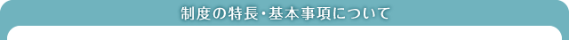 制度の特長・基本事項について