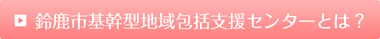 鈴鹿市基幹型地域包括支援センターとは？