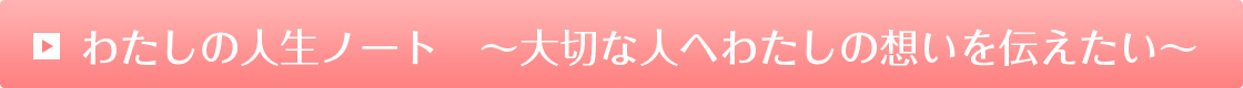 わたしの人生ノート ～大切な人へわたしの想いを伝えたい～