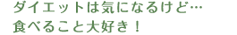 ダイエットは気になるけど…食べること大好き！