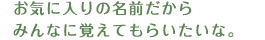 お気に入りの名前だからみんなに覚えてもらいたいな。